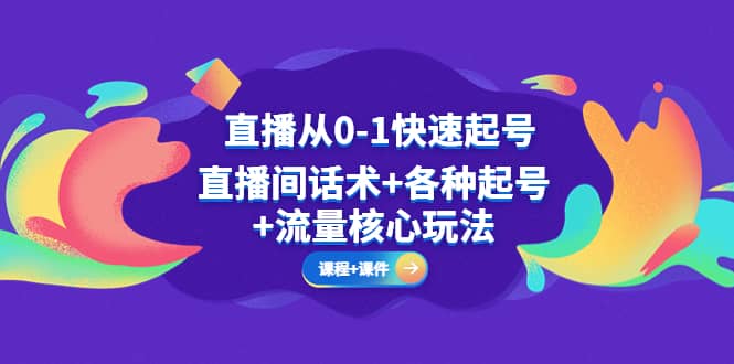 直播从0-1快速起号，直播间话术+各种起号+流量核心玩法(全套课程+课件)-小白项目网