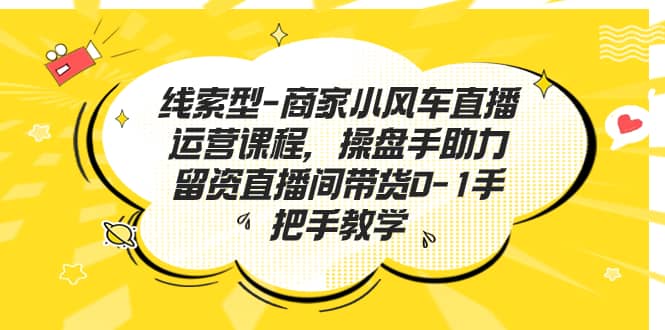 线索型-商家小风车直播运营课程，操盘手助力留资直播间带货0-1手把手教学-小白项目网