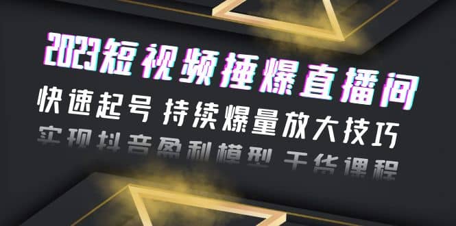 2023短视频捶爆直播间：快速起号 持续爆量放大技巧 实现抖音盈利模型 干货-小白项目网