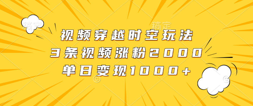 视频穿越时空玩法，3条视频涨粉2000，单日变现1000+ - 小白项目网-小白项目网