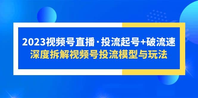 2023视频号直播·投流起号+破流速，深度拆解视频号投流模型与玩法-小白项目网