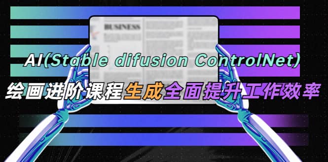 AI（stable difusion ControlNet）绘画进阶课程 办公场景 全面提升工作效率-小白项目网