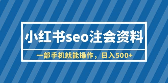 小红书seo注会资料，一部手机就能操作，日入500+（教程+资料）-小白项目网