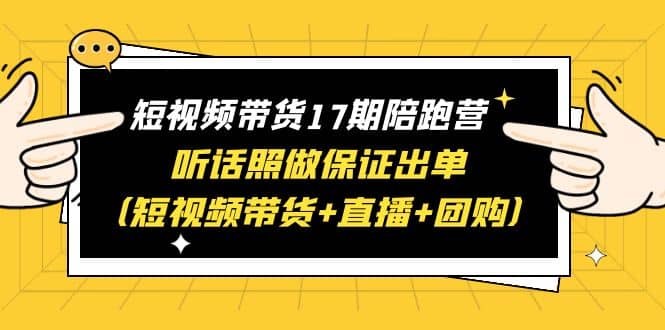 短视频带货17期陪跑营 听话照做保证出单（短视频带货+直播+团购）-小白项目网