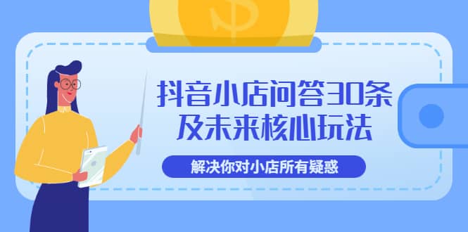 抖音小店问答30条及未来核心玩法，解决你对小店所有疑惑【3节视频课】-小白项目网