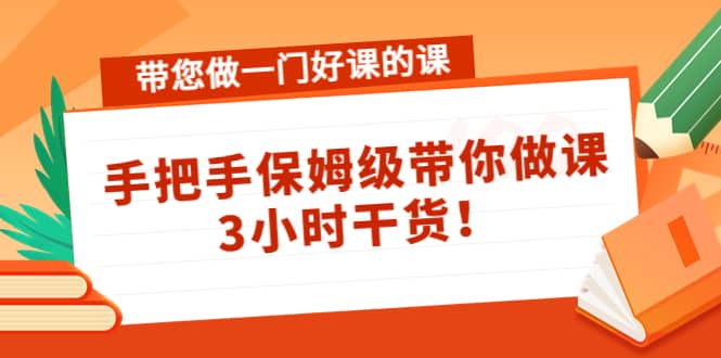 带您做一门好课的课：手把手保姆级带你做课，3小时干货-小白项目网