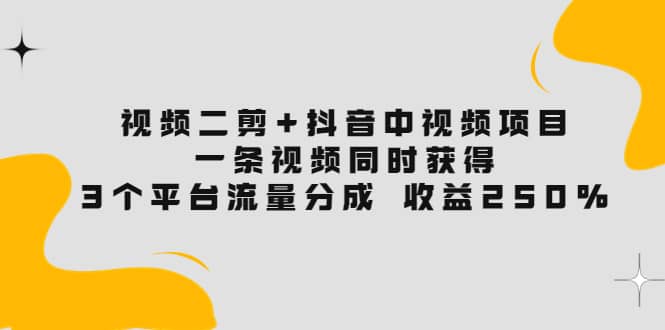 视频二剪+抖音中视频项目：一条视频获得3个平台流量分成 收益250% 价值4980-小白项目网