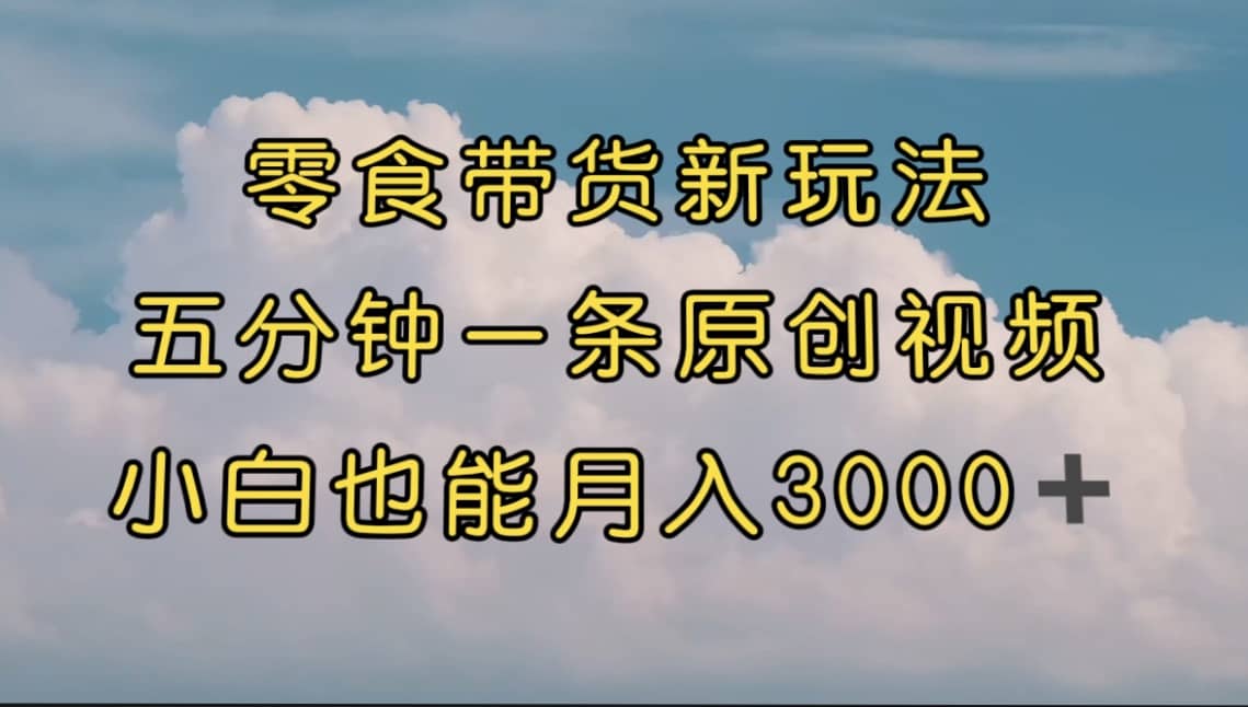 零食带货新玩法，5分钟一条原创视频，小白小白也能轻松月入3000+ （教程）-小白项目网