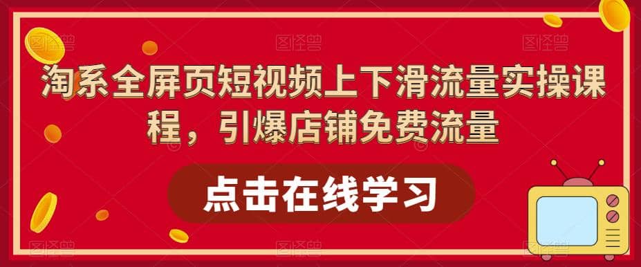 淘系-全屏页短视频上下滑流量实操课程，引爆店铺免费流量（87节视频课）-小白项目网