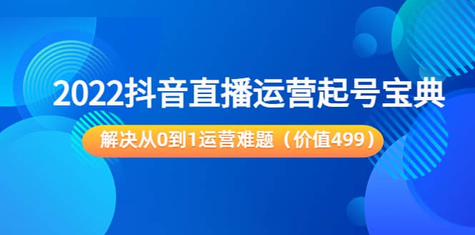 2022抖音直播运营起号宝典：解决从0到1运营难题（价值499）-小白项目网