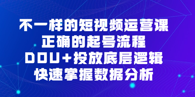 不一样的短视频运营课，正确的起号流程，DOU+投放底层逻辑，快速掌握数据分析-小白项目网