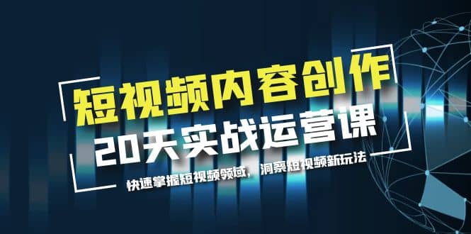 短视频内容创作20天实战运营课，快速掌握短视频领域，洞察短视频新玩法-小白项目网