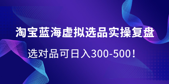 淘宝蓝海虚拟选品实操复盘，选对品可日入300-500！-小白项目网