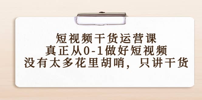 短视频干货运营课，真正从0-1做好短视频，没有太多花里胡哨，只讲干货-小白项目网