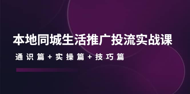 本地同城生活推广投流实战课：通识篇+实操篇+技巧篇-小白项目网