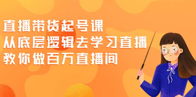 直播带货起号课，从底层逻辑去学习直播 教你做百万直播间-小白项目网