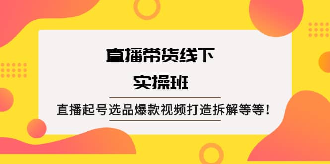 直播带货线下实操班：直播起号选品爆款视频打造拆解等等-小白项目网