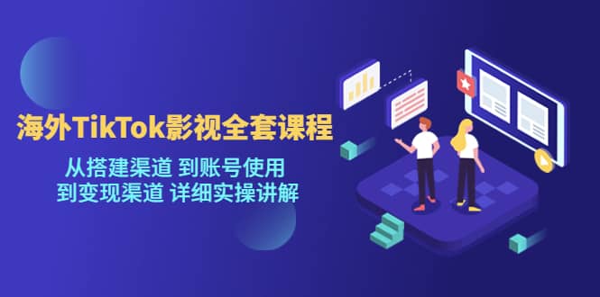 海外TikTok/影视全套课程，从搭建渠道 到账号使用 到变现渠道 详细实操讲解-小白项目网