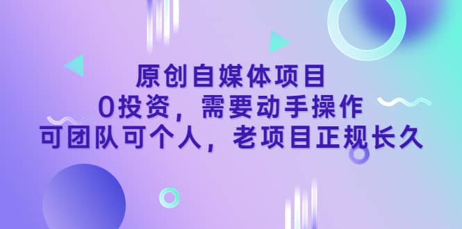 原创自媒体项目，0投资，需要动手操作，可团队可个人，老项目正规长久-小白项目网