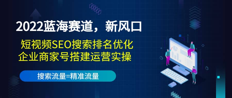 2022蓝海赛道，新风口：短视频SEO搜索排名优化+企业商家号搭建运营实操-小白项目网