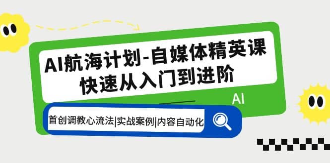 AI航海计划-自媒体精英课 入门到进阶 首创调教心流法|实战案例|内容自动化-小白项目网