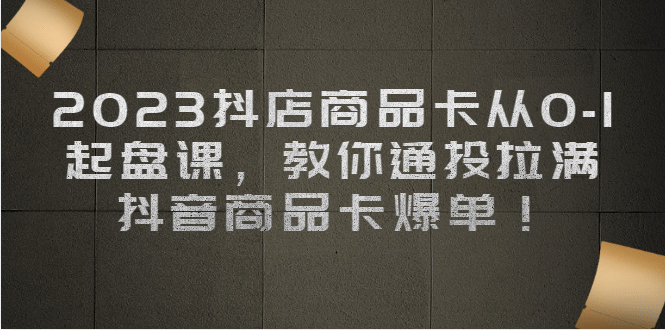 2023抖店商品卡从0-1 起盘课，教你通投拉满，抖音商品卡爆单-小白项目网