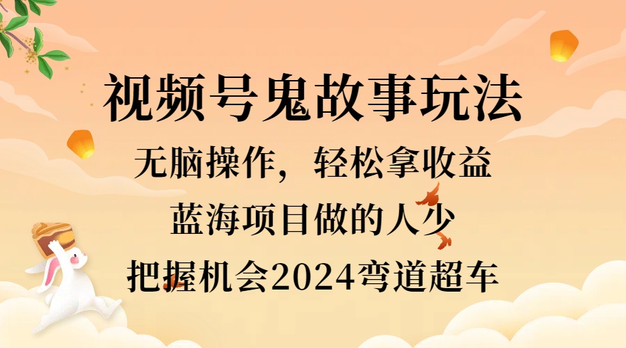 视频号冷门玩法，无脑操作，小白轻松上手拿收益，鬼故事流量爆火，轻松三位数，2024实现弯道超车 - 小白项目网-小白项目网