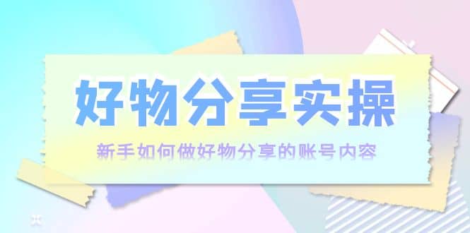 好物分享实操：小白如何做好物分享的账号内容，实操教学-小白项目网