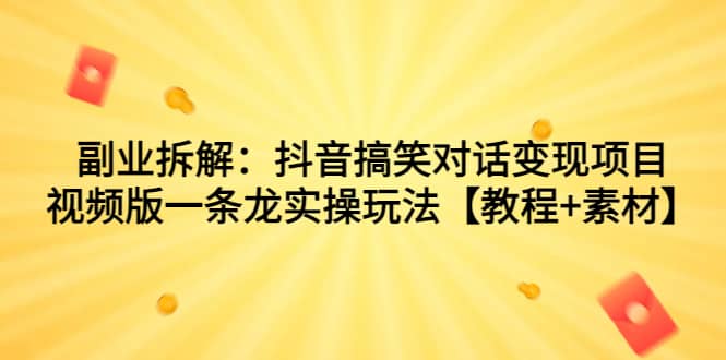 副业拆解：抖音搞笑对话变现项目，视频版一条龙实操玩法【教程+素材】-小白项目网