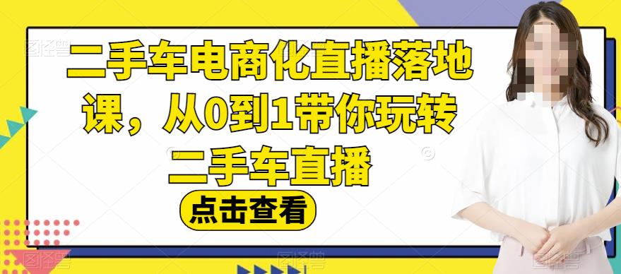 二手车电商化直播落地课，从0到1带你玩转二手车直播-小白项目网