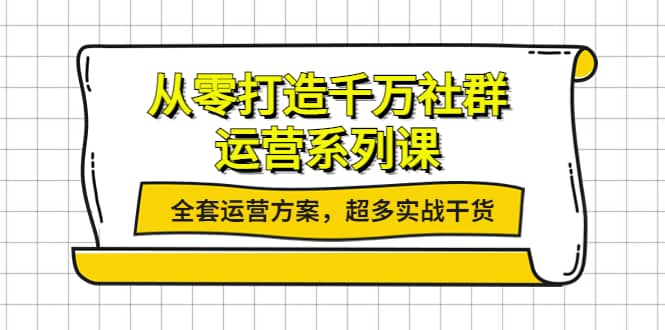 从零打造千万社群-运营系列课：全套运营方案，超多实战干货-小白项目网