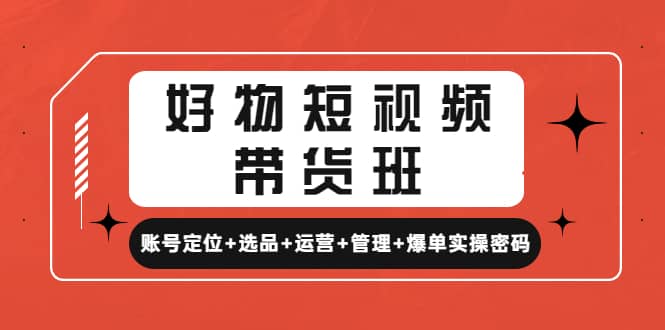 好物短视频带货班：账号定位+选品+运营+管理+爆单实操密码-小白项目网