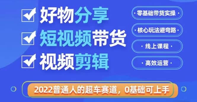 2022普通人的超车赛道「好物分享短视频带货」利用业余时间赚钱（价值398）-小白项目网