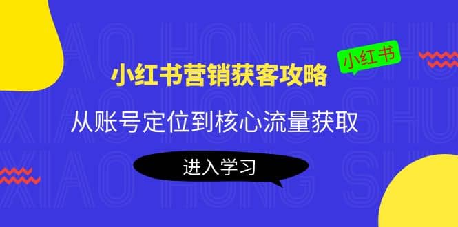 小红书营销获客攻略：从账号定位到核心流量获取，爆款笔记打造-小白项目网