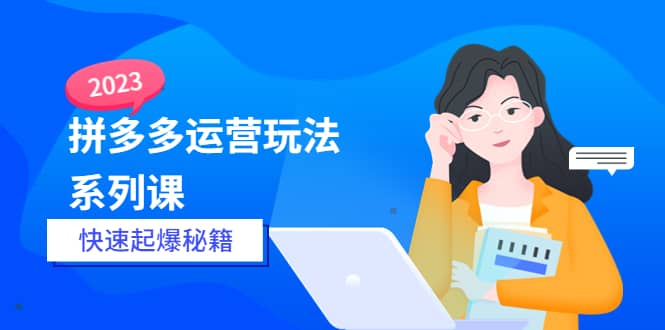 2023拼多多运营-玩法系列课—-快速起爆秘籍【更新-25节课】-小白项目网