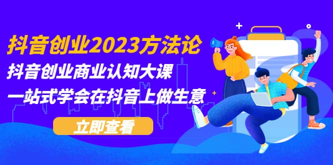 抖音创业2023方法论：抖音创业商业认知大课，一站式学会在抖音上做生意-小白项目网