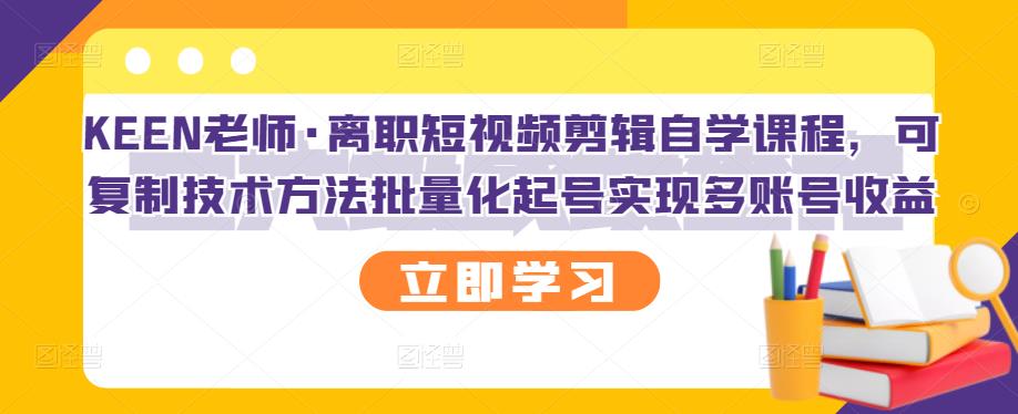 KEEN老师·离职短视频剪辑自学课程，可复制技术方法批量化起号实现多账号收益-小白项目网