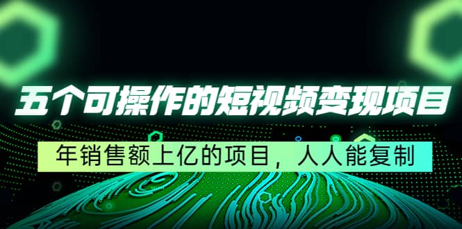 五个可操作的短视频变现项目：年销售额上亿的项目，人人能复制-小白项目网