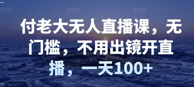 付老大无人直播课，无门槛，不用出镜开直播，一天100+-小白项目网