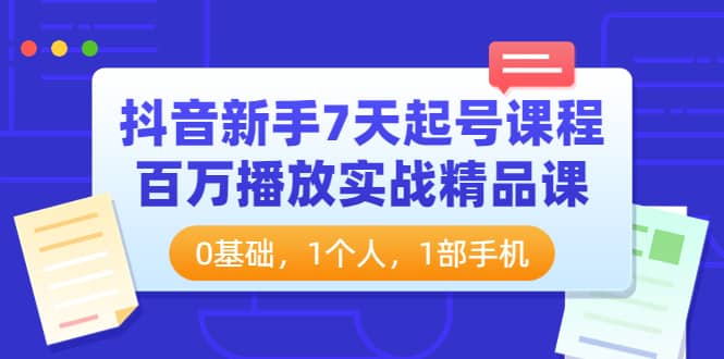 抖音小白7天起号课程：百万播放实战精品课，0基础，1个人，1部手机-小白项目网