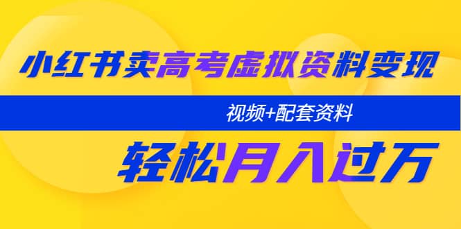 小红书卖高考虚拟资料变现分享课：轻松月入过万（视频+配套资料）-小白项目网