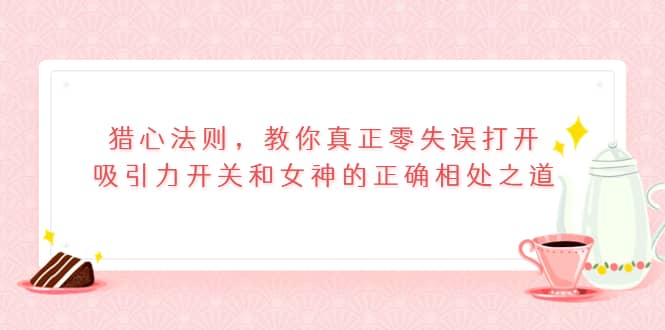 猎心法则，教你真正零失误打开吸引力开关和女神的正确相处之道-小白项目网