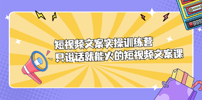 短视频文案实训操练营，只说话就能火的短视频文案课-小白项目网