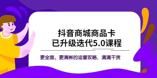 抖音商城商品卡·已升级迭代5.0课程：更全面、更清晰的运营攻略，满满干货-小白项目网