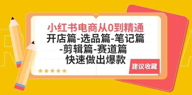 小红书电商从0到精通：开店篇-选品篇-笔记篇-剪辑篇-赛道篇 快速做出爆款-小白项目网