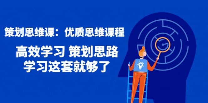 策划思维课：优质思维课程 高效学习 策划思路 学习这套就够了-小白项目网