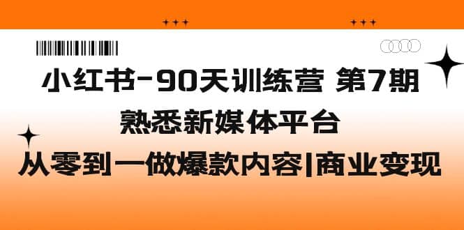 小红书-90天训练营-第7期，熟悉新媒体平台|从零到一做爆款内容|商业变现-小白项目网