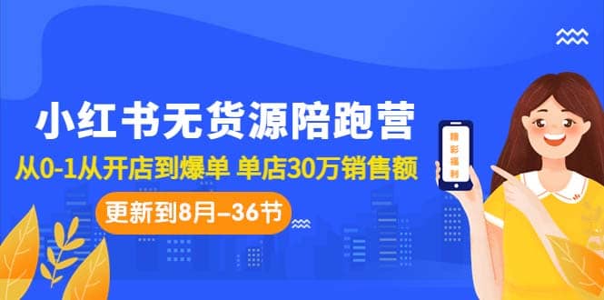 小红书无货源陪跑营：从0-1从开店到爆单 单店30万销售额（更至8月-36节课）-小白项目网