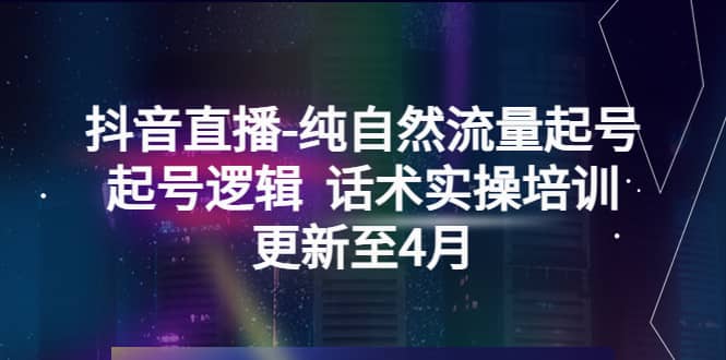 抖音直播-纯自然流量起号，起号逻辑 话术实操培训（更新至4月）-小白项目网