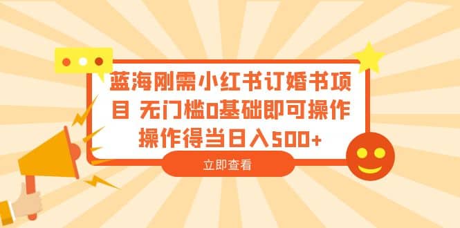 蓝海刚需小红书订婚书项目 无门槛0基础即可操作 操作得当日入500+-小白项目网